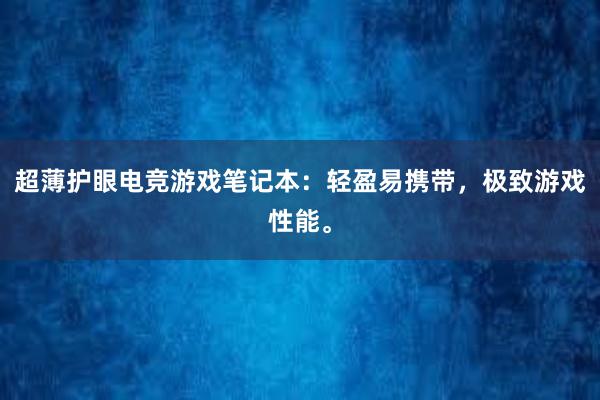 超薄护眼电竞游戏笔记本：轻盈易携带，极致游戏性能。