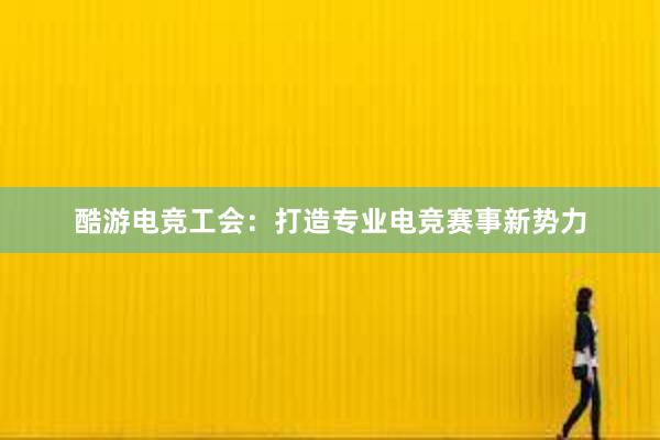 酷游电竞工会：打造专业电竞赛事新势力