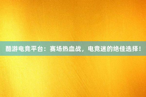 酷游电竞平台：赛场热血战，电竞迷的绝佳选择！