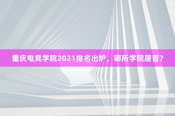 重庆电竞学院2021排名出炉，哪所学院居首？