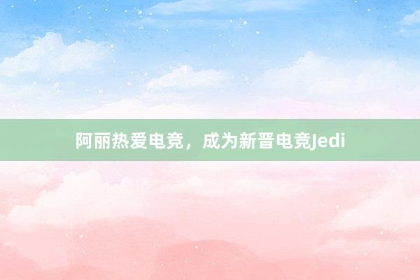 阿丽热爱电竞，成为新晋电竞Jedi