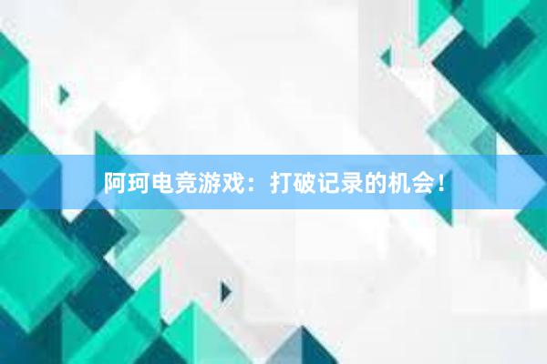 阿珂电竞游戏：打破记录的机会！