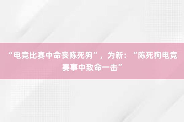 “电竞比赛中命丧陈死狗”，为新：“陈死狗电竞赛事中致命一击”