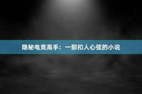 隐秘电竞高手：一部扣人心弦的小说