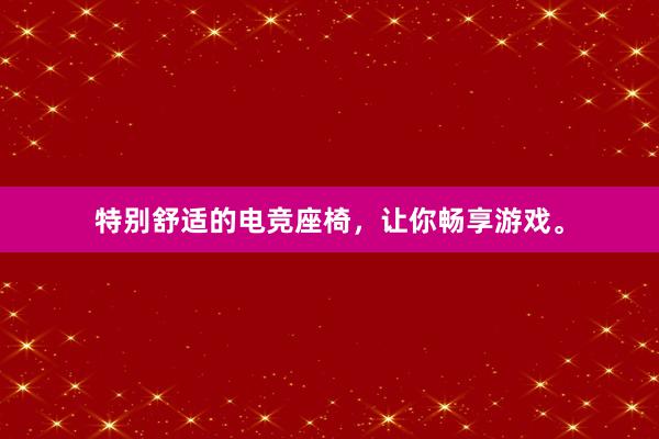 特别舒适的电竞座椅，让你畅享游戏。