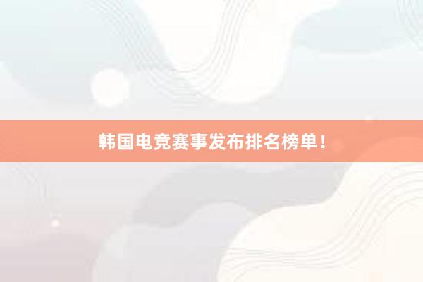 韩国电竞赛事发布排名榜单！