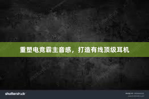 重塑电竞霸主音感，打造有线顶级耳机