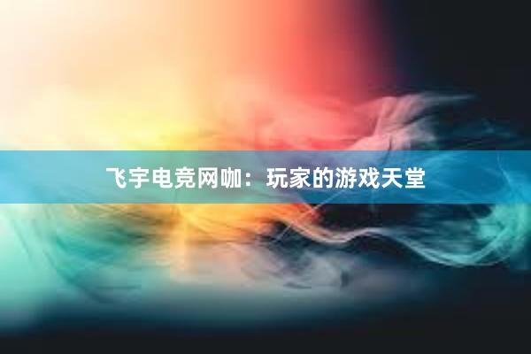 飞宇电竞网咖：玩家的游戏天堂