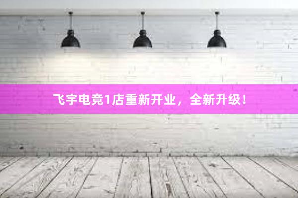 飞宇电竞1店重新开业，全新升级！