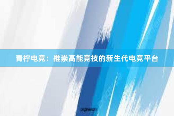 青柠电竞：推崇高能竞技的新生代电竞平台