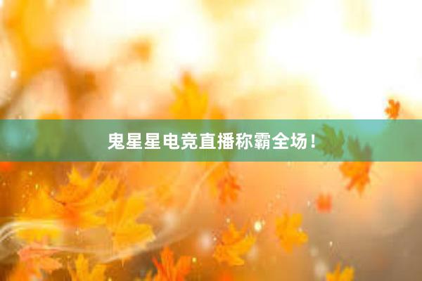 鬼星星电竞直播称霸全场！