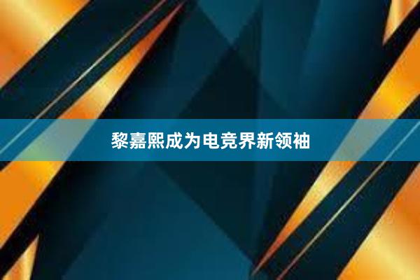 黎嘉熙成为电竞界新领袖